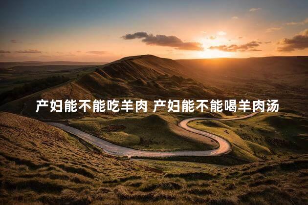 产妇能不能吃羊肉 产妇能不能喝羊肉汤